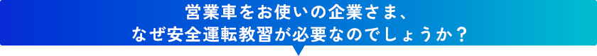 営業車をお使いの企業さま、なぜ安全運転教習が必要なのでしょうか？